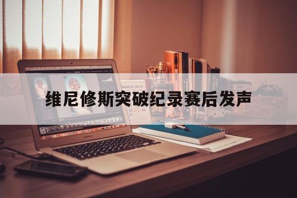 关于维尼修斯突破纪录赛后发声的信息