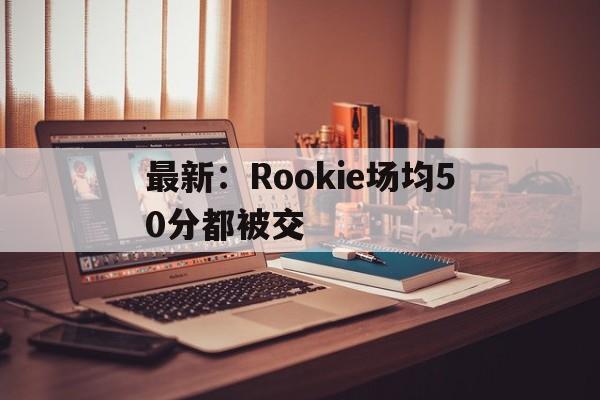 最新：Rookie场均50分都被交的简单介绍|体育直播在线观看